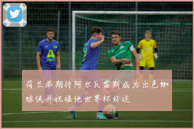荷兰弟期待阿尔瓦雷斯成为出色蜘蛛侠并祝福他世界杯好运
