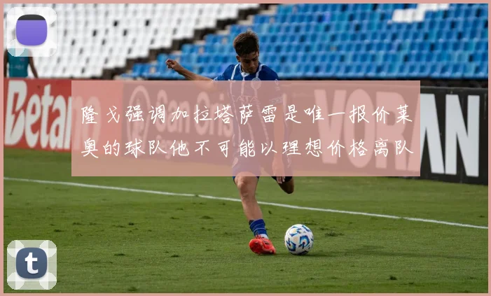 隆戈强调加拉塔萨雷是唯一报价莱奥的球队他不可能以理想价格离队