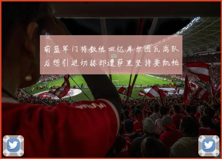 前蓝军门将教练回忆库尔图瓦离队后想引进切赫却遭萨里坚持要凯帕