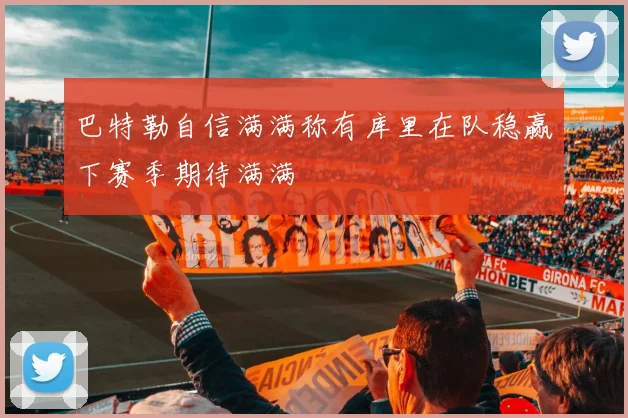 巴特勒自信满满称有库里在队稳赢下赛季期待满满