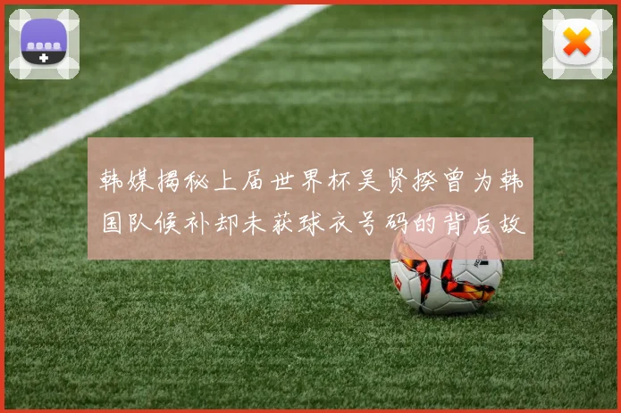 韩媒揭秘上届世界杯吴贤揆曾为韩国队候补却未获球衣号码的背后故事