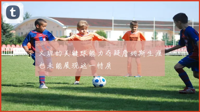 文班的关键球能力存疑詹姆斯生涯也未能展现这一特质