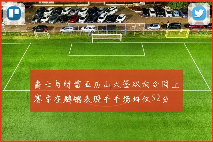 爵士与特雷亚历山大签双向合同上赛季在鹈鹕表现平平场均仅52分