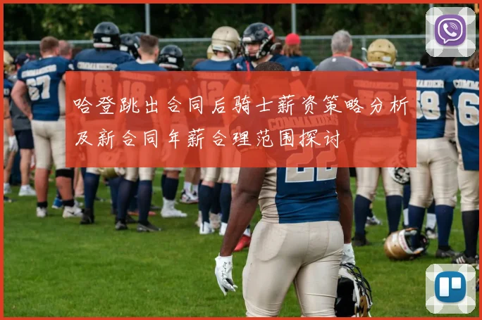 哈登跳出合同后骑士薪资策略分析及新合同年薪合理范围探讨