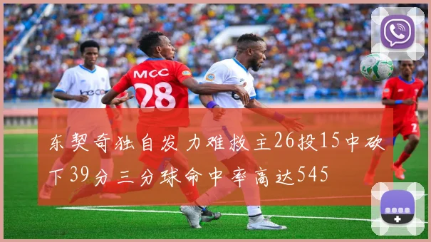 东契奇独自发力难救主26投15中砍下39分三分球命中率高达545