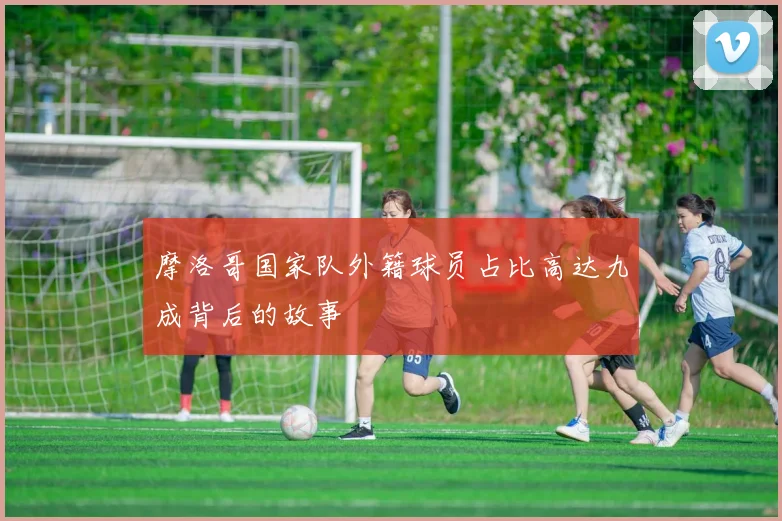 摩洛哥国家队外籍球员占比高达九成背后的故事