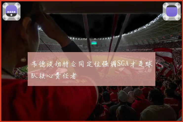 韦德谈切特合同定位强调SGA才是球队核心责任者