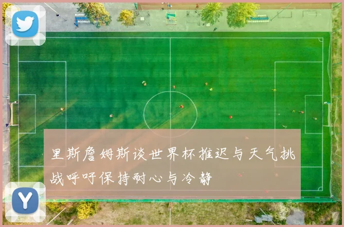 里斯詹姆斯谈世界杯推迟与天气挑战呼吁保持耐心与冷静