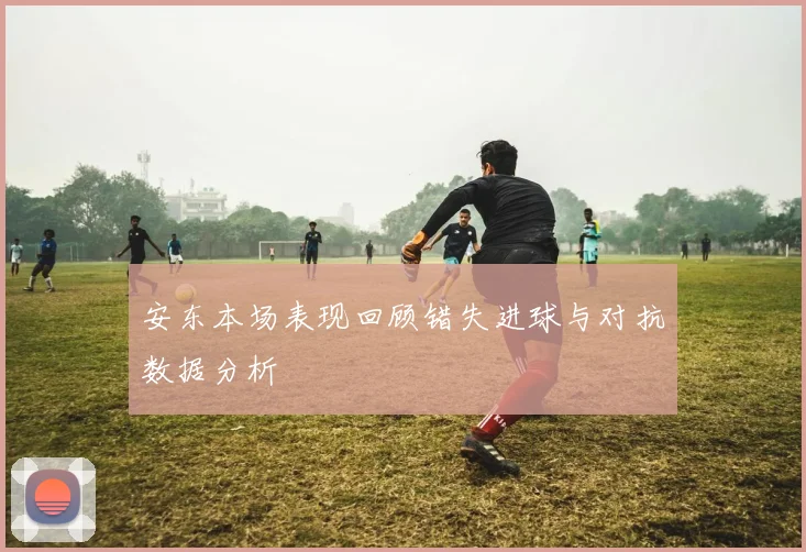 安东本场表现回顾错失进球与对抗数据分析