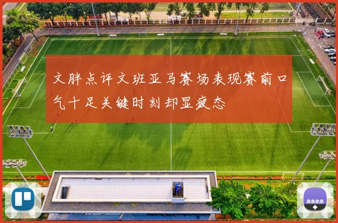 文胖点评文班亚马赛场表现赛前口气十足关键时刻却显疲态