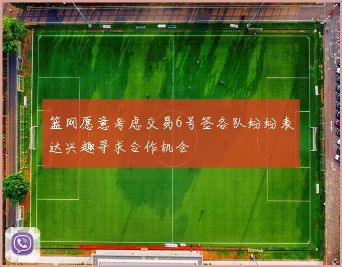 篮网愿意考虑交易6号签各队纷纷表达兴趣寻求合作机会