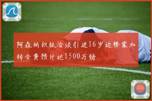 阿森纳积极洽谈引进16岁边锋蒙加转会费预计达1500万镑