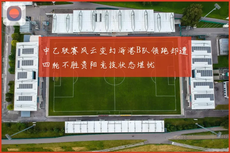 中乙联赛风云变幻海港B队领跑却遭四轮不胜贵阳竞技状态堪忧