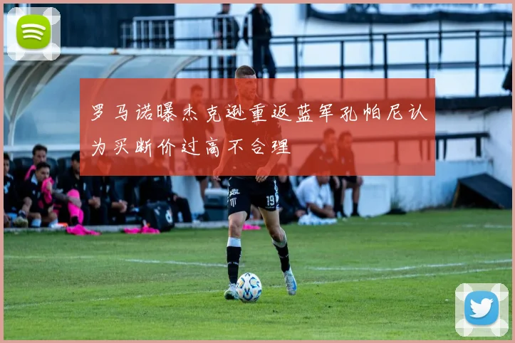 罗马诺曝杰克逊重返蓝军孔帕尼认为买断价过高不合理
